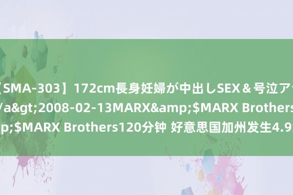 【SMA-303】172cm長身妊婦が中出しSEX＆号泣アナル姦 安藤えみ</a>2008-02-13MARX&$MARX Brothers120分钟 好意思国加州发生4.9级地震