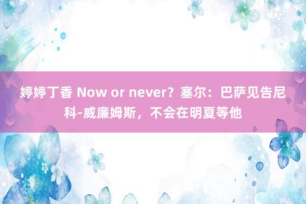 婷婷丁香 Now or never？塞尔：巴萨见告尼科-威廉姆斯，不会在明夏等他