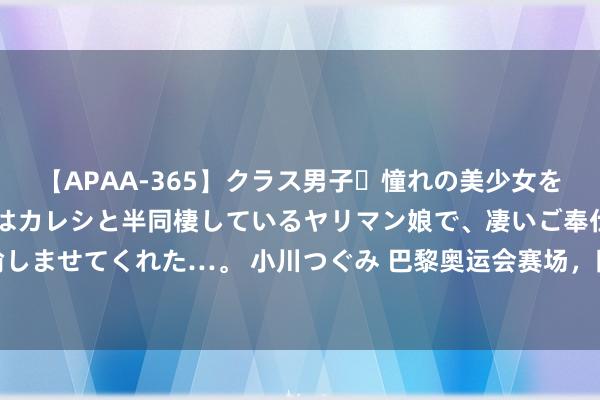 【APAA-365】クラス男子・憧れの美少女をラブホに連れ込むと、実はカレシと半同棲しているヤリマン娘で、凄いご奉仕セックスを愉しませてくれた…。 小川つぐみ 巴黎奥运会赛场，陈梦率领绿对峙项链，5大作用不成否定！