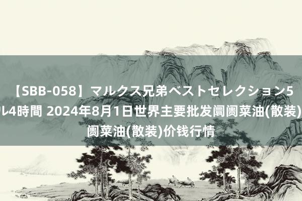 【SBB-058】マルクス兄弟ベストセレクション50タイトル4時間 2024年8月1日世界主要批发阛阓菜油(散装)价钱行情