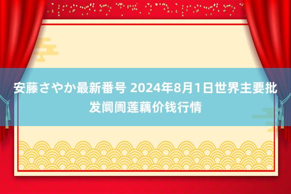 安藤さやか最新番号 2024年8月1日世界主要批发阛阓莲藕价钱行情