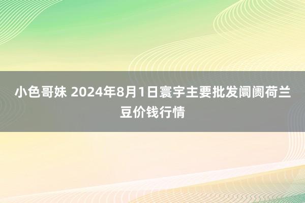 小色哥妹 2024年8月1日寰宇主要批发阛阓荷兰豆价钱行情