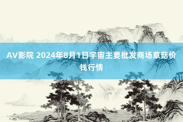 AV影院 2024年8月1日宇宙主要批发商场草菇价钱行情