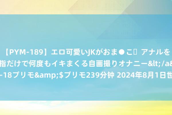 【PYM-189】エロ可愛いJKがおま●こ・アナルをいっぱい見せちゃう 指だけで何度もイキまくる自画撮りオナニー</a>2016-04-18プリモ&$プリモ239分钟 2024年8月1日世界主要批发市集茼蒿价钱行情