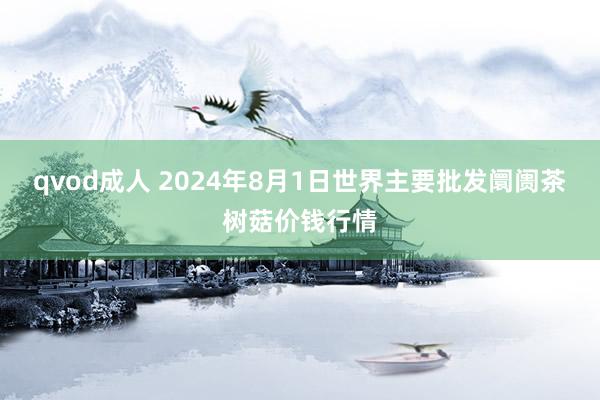 qvod成人 2024年8月1日世界主要批发阛阓茶树菇价钱行情