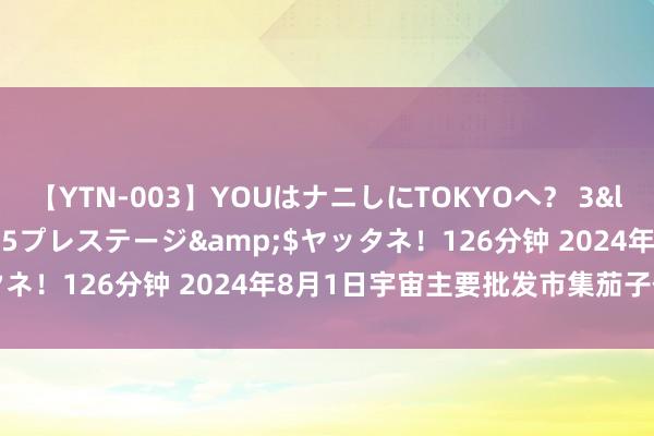 【YTN-003】YOUはナニしにTOKYOへ？ 3</a>2016-11-25プレステージ&$ヤッタネ！126分钟 2024年8月1日宇宙主要批发市集茄子价钱行情