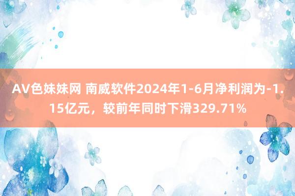 AV色妹妹网 南威软件2024年1-6月净利润为-1.15亿元，较前年同时下滑329.71%