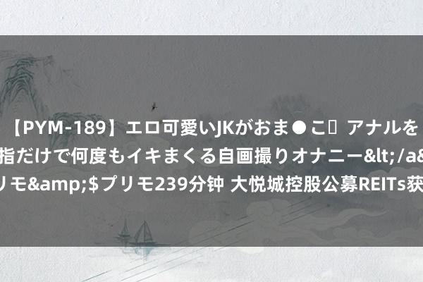 【PYM-189】エロ可愛いJKがおま●こ・アナルをいっぱい見せちゃう 指だけで何度もイキまくる自画撮りオナニー</a>2016-04-18プリモ&$プリモ239分钟 大悦城控股公募REITs获证监会批准 底层金钱为成王人大悦城