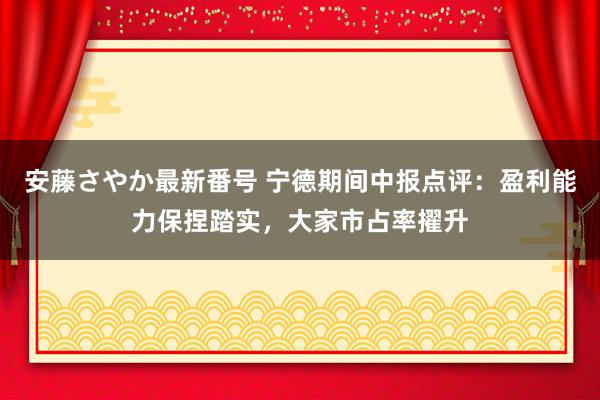 安藤さやか最新番号 宁德期间中报点评：盈利能力保捏踏实，大家市占率擢升