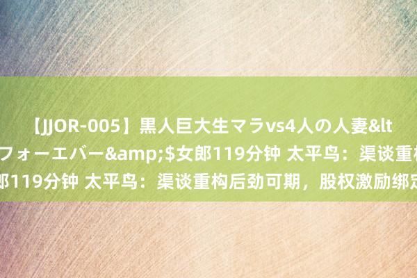 【JJOR-005】黒人巨大生マラvs4人の人妻</a>2008-08-02フォーエバー&$女郎119分钟 太平鸟：渠谈重构后劲可期，股权激励绑定主干