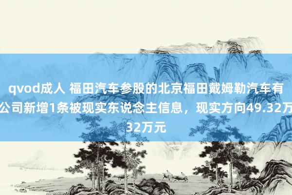 qvod成人 福田汽车参股的北京福田戴姆勒汽车有限公司新增1条被现实东说念主信息，现实方向49.32万元