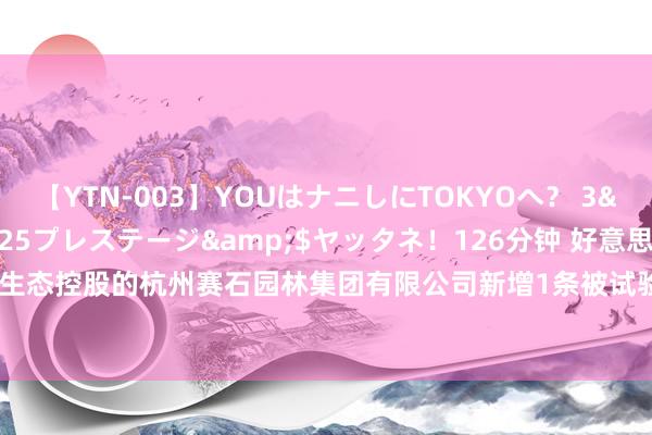 【YTN-003】YOUはナニしにTOKYOへ？ 3</a>2016-11-25プレステージ&$ヤッタネ！126分钟 好意思晨生态控股的杭州赛石园林集团有限公司新增1条被试验东谈主信息，试验认识356.44万元