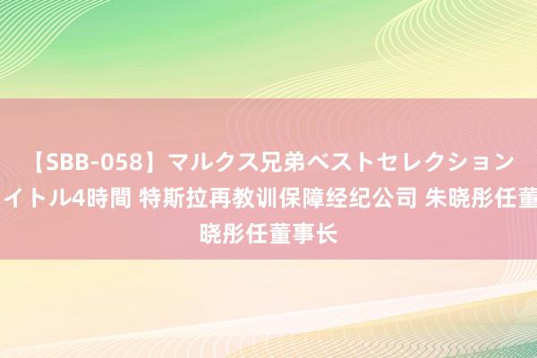 【SBB-058】マルクス兄弟ベストセレクション50タイトル4時間 特斯拉再教训保障经纪公司 朱晓彤任董事长