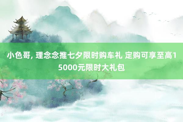 小色哥， 理念念推七夕限时购车礼 定购可享至高15000元限时大礼包