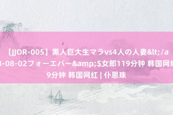 【JJOR-005】黒人巨大生マラvs4人の人妻</a>2008-08-02フォーエバー&$女郎119分钟 韩国网红 | 仆恩珠