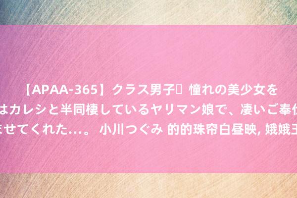 【APAA-365】クラス男子・憧れの美少女をラブホに連れ込むと、実はカレシと半同棲しているヤリマン娘で、凄いご奉仕セックスを愉しませてくれた…。 小川つぐみ 的的珠帘白昼映， 娥娥玉颜红粉妆， 花际徬徨双蛱蝶， 池边顾步两鸳鸯