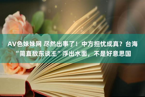 AV色妹妹网 尽然出事了！中方担忧成真？台海“简直敌东谈主”浮出水面，不是好意思国