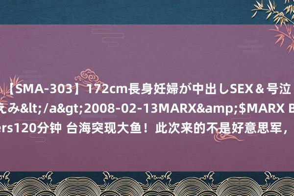 【SMA-303】172cm長身妊婦が中出しSEX＆号泣アナル姦 安藤えみ</a>2008-02-13MARX&$MARX Brothers120分钟 台海突现大鱼！此次来的不是好意思军，东部战区表述变了，4字有深意！