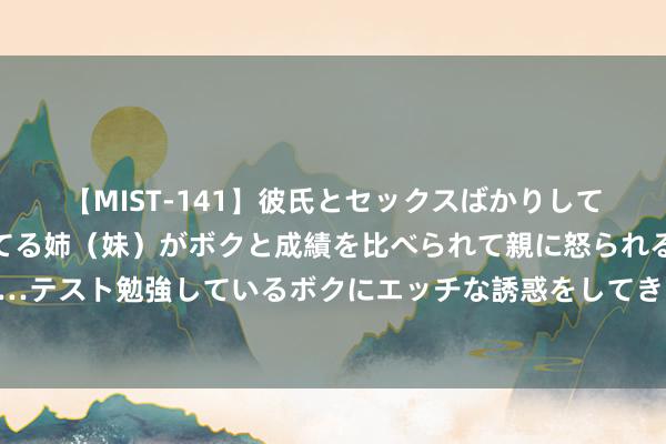 【MIST-141】彼氏とセックスばかりしていて、いつも赤点取ってる姉（妹）がボクと成績を比べられて親に怒られるのが嫌になった結果…テスト勉強しているボクにエッチな誘惑をしてきて成績を下げさせようとする。 第三代猛禽初露真容，用于下代星舰