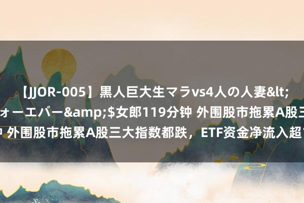 【JJOR-005】黒人巨大生マラvs4人の人妻</a>2008-08-02フォーエバー&$女郎119分钟 外围股市拖累A股三大指数都跌，ETF资金净流入超140亿元抄底