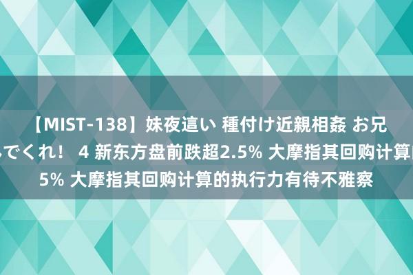 【MIST-138】妹夜這い 種付け近親相姦 お兄ちゃんの精子で孕んでくれ！ 4 新东方盘前跌超2.5% 大摩指其回购计算的执行力有待不雅察