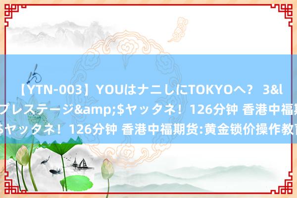 【YTN-003】YOUはナニしにTOKYOへ？ 3</a>2016-11-25プレステージ&$ヤッタネ！126分钟 香港中福期货:黄金锁价操作教育