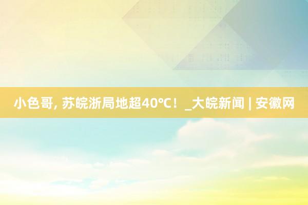 小色哥， 苏皖浙局地超40℃！_大皖新闻 | 安徽网