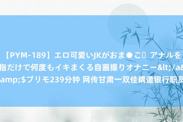 【PYM-189】エロ可愛いJKがおま●こ・アナルをいっぱい見せちゃう 指だけで何度もイキまくる自画撮りオナニー</a>2016-04-18プリモ&$プリモ239分钟 网传甘肃一双佳耦遭银行职员殴打，当地政法委复兴_大皖新闻 | 安徽网