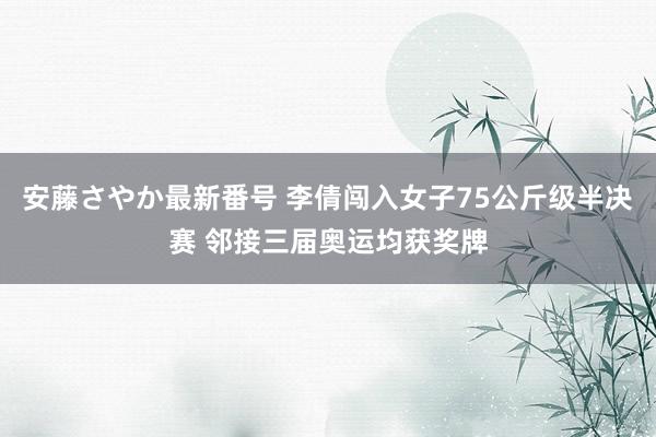 安藤さやか最新番号 李倩闯入女子75公斤级半决赛 邻接三届奥运均获奖牌