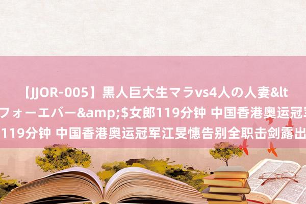 【JJOR-005】黒人巨大生マラvs4人の人妻</a>2008-08-02フォーエバー&$女郎119分钟 中国香港奥运冠军江旻憓告别全职击剑露出员生存