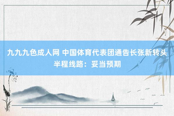 九九九色成人网 中国体育代表团通告长张新转头半程线路：妥当预期