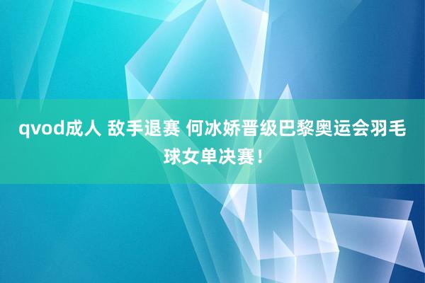 qvod成人 敌手退赛 何冰娇晋级巴黎奥运会羽毛球女单决赛！