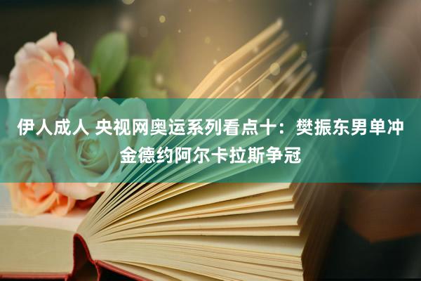 伊人成人 央视网奥运系列看点十：樊振东男单冲金德约阿尔卡拉斯争冠