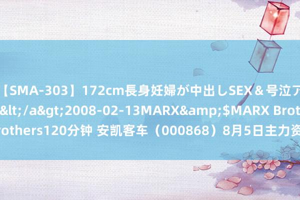 【SMA-303】172cm長身妊婦が中出しSEX＆号泣アナル姦 安藤えみ</a>2008-02-13MARX&$MARX Brothers120分钟 安凯客车（000868）8月5日主力资金净卖出4316.29万元