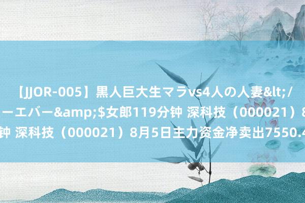 【JJOR-005】黒人巨大生マラvs4人の人妻</a>2008-08-02フォーエバー&$女郎119分钟 深科技（000021）8月5日主力资金净卖出7550.47万元