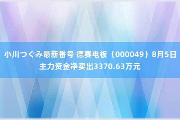 小川つぐみ最新番号 德赛电板（000049）8月5日主力资金净卖出3370.63万元