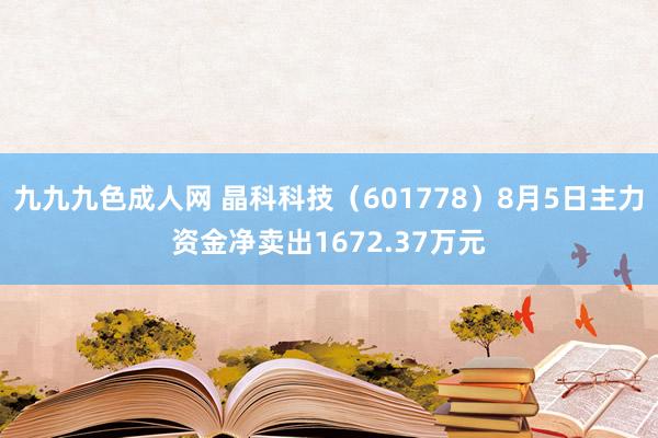 九九九色成人网 晶科科技（601778）8月5日主力资金净卖出1672.37万元