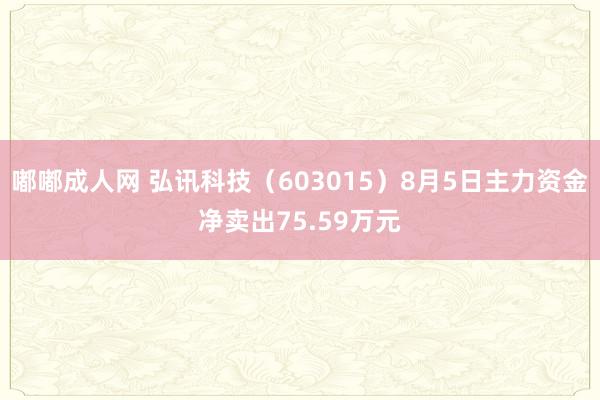 嘟嘟成人网 弘讯科技（603015）8月5日主力资金净卖出75.59万元