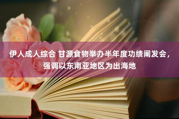 伊人成人综合 甘源食物举办半年度功绩阐发会，强调以东南亚地区为出海地