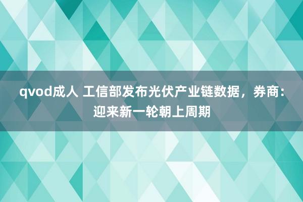 qvod成人 工信部发布光伏产业链数据，券商：迎来新一轮朝上周期