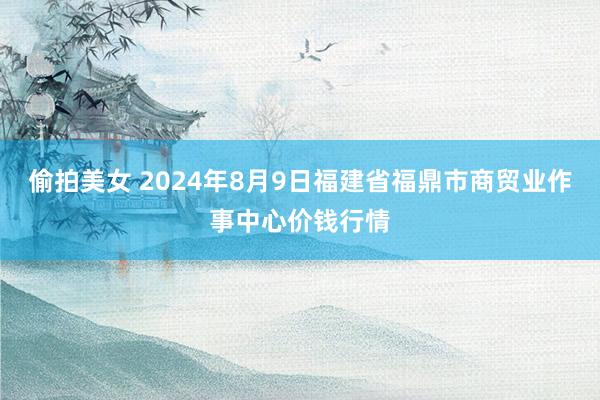 偷拍美女 2024年8月9日福建省福鼎市商贸业作事中心价钱行情