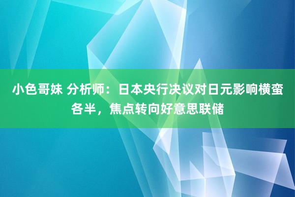 小色哥妹 分析师：日本央行决议对日元影响横蛮各半，焦点转向好意思联储