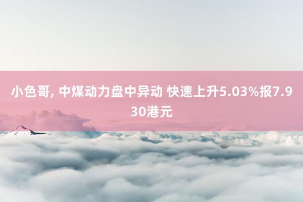 小色哥， 中煤动力盘中异动 快速上升5.03%报7.930港元