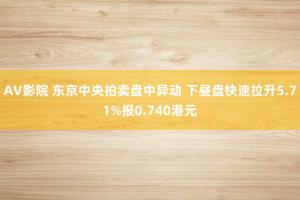 AV影院 东京中央拍卖盘中异动 下昼盘快速拉升5.71%报0.740港元