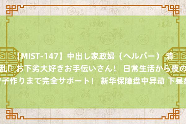 【MIST-147】中出し家政婦（ヘルパー） 清楚で美人な出張家政婦は淫乱・お下劣大好きお手伝いさん！ 日常生活から夜の性活で子作りまで完全サポート！ 新华保障盘中异动 下昼盘大幅上升5.10%报15.261港元