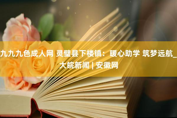 九九九色成人网 灵璧县下楼镇：暖心助学 筑梦远航_大皖新闻 | 安徽网