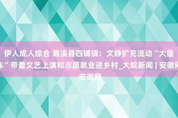 伊人成人综合 濉溪县四铺镇：文静扩充流动“大篷车”带着文艺上演和志愿就业进乡村_大皖新闻 | 安徽网