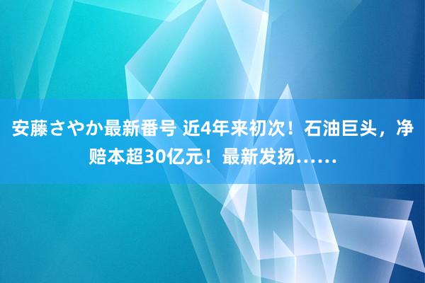 安藤さやか最新番号 近4年来初次！石油巨头，净赔本超30亿元！最新发扬……