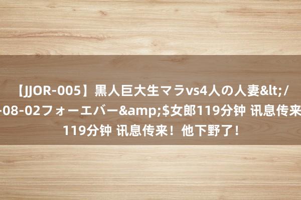 【JJOR-005】黒人巨大生マラvs4人の人妻</a>2008-08-02フォーエバー&$女郎119分钟 讯息传来！他下野了！