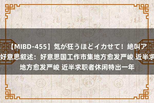 【MIBD-455】気が狂うほどイカせて！絶叫アクメ50連発4時間 好意思叙述：好意思国工作市集地方愈发严峻 近半求职者休闲特出一年